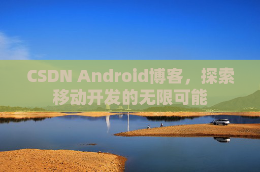 CSDN Android博客，探索移动开发的无限可能